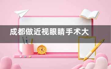 成都做近视眼睛手术大概需要多少费用？不同类型手术费用大不同，准分子激光|全激光等术式价格参考！